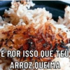É POR ISSO QUÉ TEU
ARROZ QUEIMA