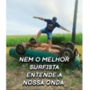 NEM O MELHOR
SURFISTA
ENTENDE A
NOSSA ONDA