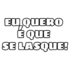 EU QUERO
É QUE
SE LASQUE!