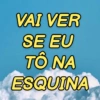VAI VER SE EU TÔ NA ESQUINA