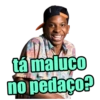 tá maluco
no pedaço?